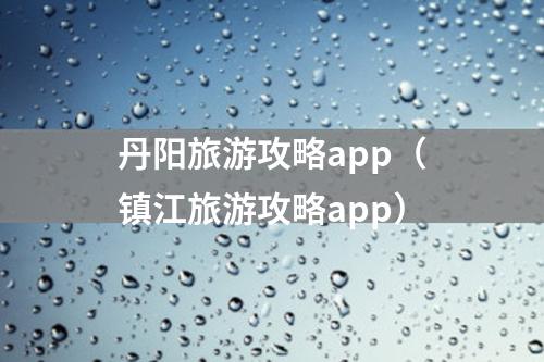 丹阳旅游攻略app（镇江旅游攻略app）