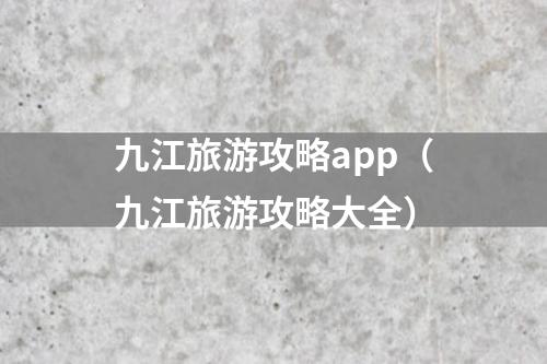九江旅游攻略app（九江旅游攻略大全）