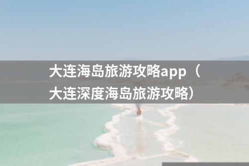 大连海岛旅游攻略app（大连深度海岛旅游攻略）
