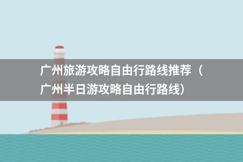 广州旅游攻略自由行路线推荐（广州半日游攻略自由行路线）