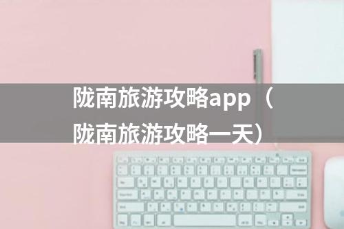 陇南旅游攻略app（陇南旅游攻略一天）