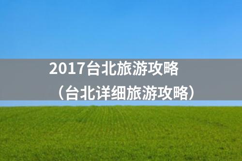 2017台北旅游攻略（台北详细旅游攻略）