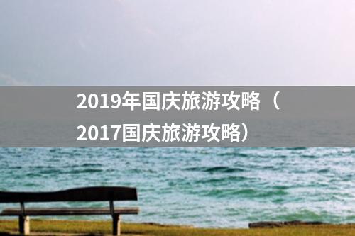 2019年国庆旅游攻略（2017国庆旅游攻略）