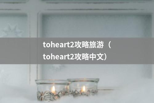 toheart2攻略旅游（toheart2攻略中文）